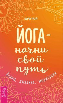ЙОГА – НАЧНИ СВОЙ ПУТЬ. АСАНЫ, ДЫХАНИЕ, МЕДИТАЦИИ